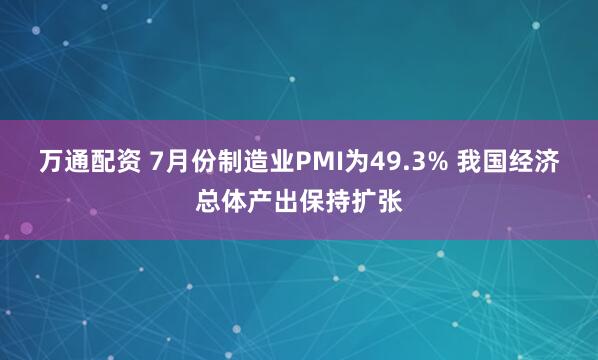 万通配资 7月份制造业PMI为49.3% 我国经济总体产出保持扩张