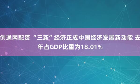 创通网配资 “三新”经济正成中国经济发展新动能 去年占GDP比重为18.01%