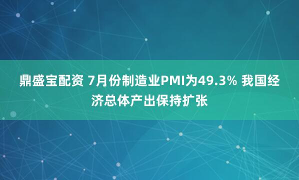 鼎盛宝配资 7月份制造业PMI为49.3% 我国经济总体产出保持扩张