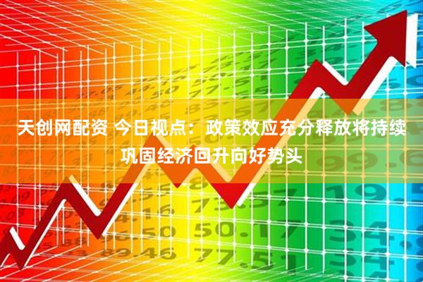 天创网配资 今日视点：政策效应充分释放将持续巩固经济回升向好势头
