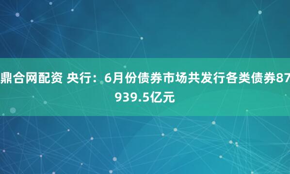 鼎合网配资 央行：6月份债券市场共发行各类债券87939.5亿元
