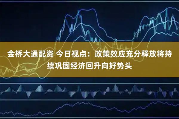 金桥大通配资 今日视点：政策效应充分释放将持续巩固经济回升向好势头