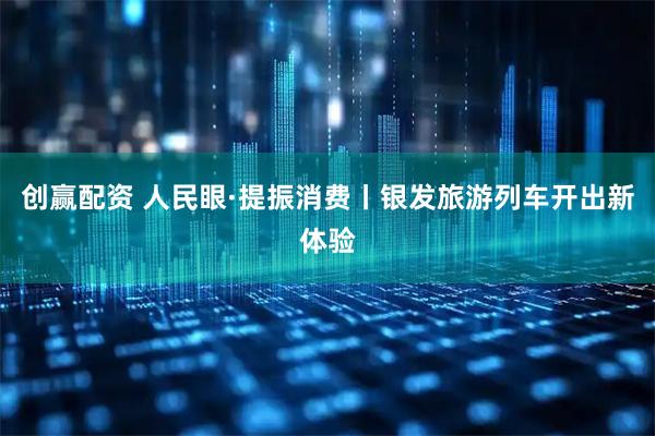 创赢配资 人民眼·提振消费丨银发旅游列车开出新体验