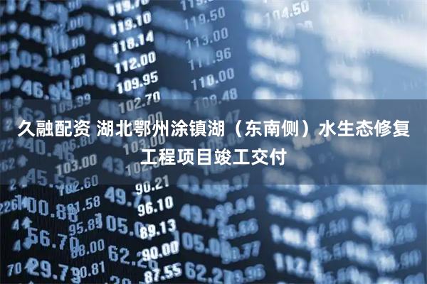 久融配资 湖北鄂州涂镇湖（东南侧）水生态修复工程项目竣工交付