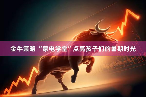 金牛策略 “蒙电学堂”点亮孩子们的暑期时光