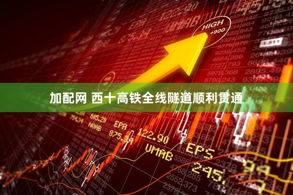 加配网 西十高铁全线隧道顺利贯通