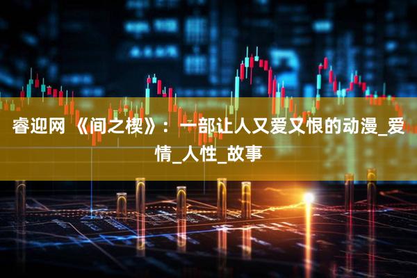 睿迎网 《间之楔》：一部让人又爱又恨的动漫_爱情_人性_故事