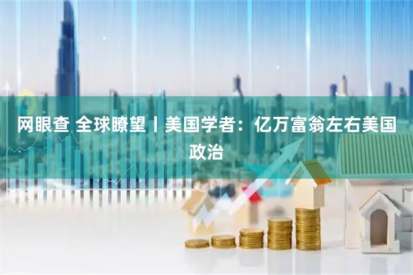 网眼查 全球瞭望丨美国学者：亿万富翁左右美国政治