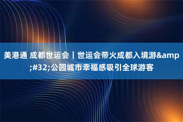 美港通 成都世运会｜世运会带火成都入境游&#32;公园城市幸福感吸引全球游客