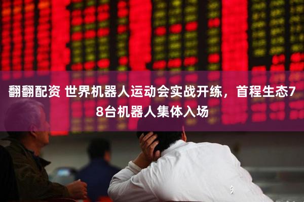 翻翻配资 世界机器人运动会实战开练，首程生态78台机器人集体入场