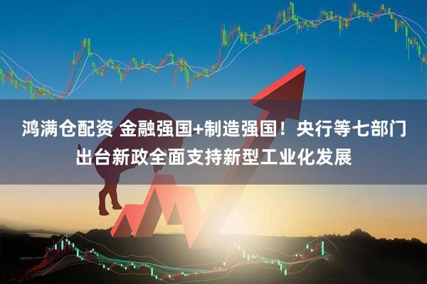 鸿满仓配资 金融强国+制造强国！央行等七部门出台新政全面支持新型工业化发展