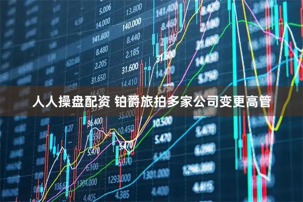 人人操盘配资 铂爵旅拍多家公司变更高管