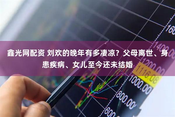 鑫光网配资 刘欢的晚年有多凄凉？父母离世、身患疾病、女儿至今还未结婚