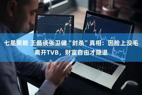 七星策略 王晶谈张卫健“封杀”真相：因脸上没毛离开TVB，财富自由才隐退