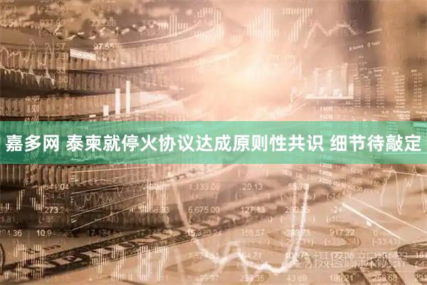嘉多网 泰柬就停火协议达成原则性共识 细节待敲定