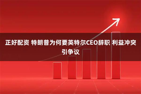 正好配资 特朗普为何要英特尔CEO辞职 利益冲突引争议