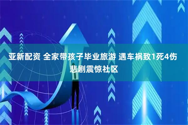 亚新配资 全家带孩子毕业旅游 遇车祸致1死4伤 悲剧震惊社区