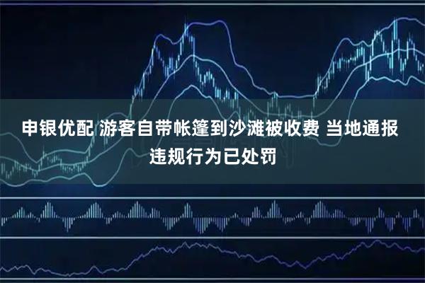申银优配 游客自带帐篷到沙滩被收费 当地通报 违规行为已处罚