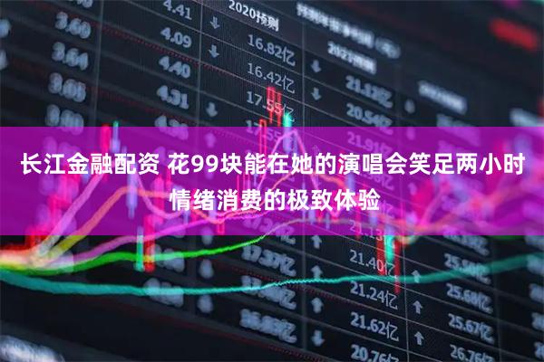 长江金融配资 花99块能在她的演唱会笑足两小时 情绪消费的极致体验