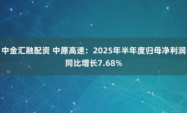 中金汇融配资 中原高速：2025年半年度归母净利润同比增长7.68%
