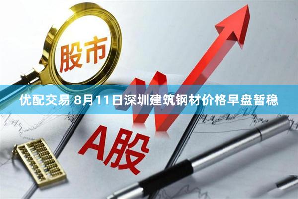 优配交易 8月11日深圳建筑钢材价格早盘暂稳