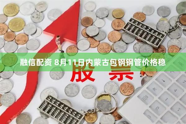 融信配资 8月11日内蒙古包钢钢管价格稳