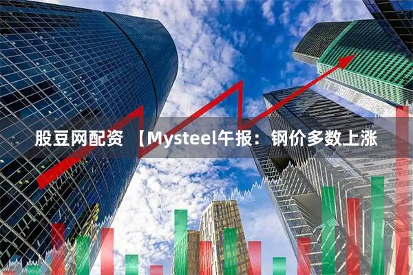 股豆网配资 【Mysteel午报：钢价多数上涨