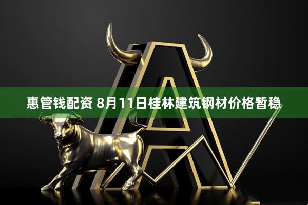 惠管钱配资 8月11日桂林建筑钢材价格暂稳