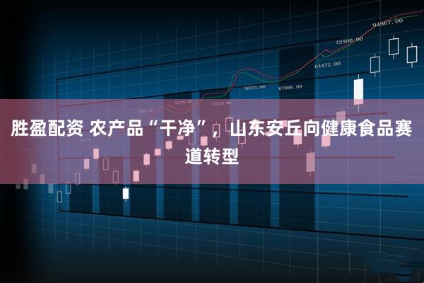 胜盈配资 农产品“干净”，山东安丘向健康食品赛道转型