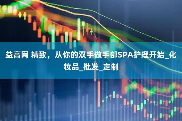 益高网 精致，从你的双手做手部SPA护理开始_化妆品_批发_定制
