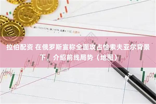 拉伯配资 在俄罗斯宣称全面攻占恰索夫亚尔背景下，介绍前线局势（地图）