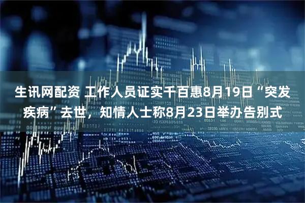 生讯网配资 工作人员证实千百惠8月19日“突发疾病”去世，知情人士称8月23日举办告别式