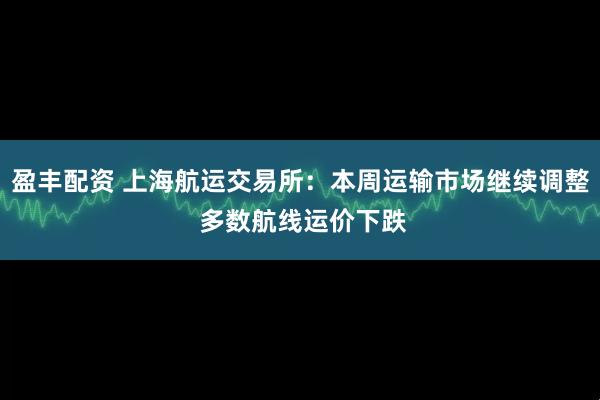 盈丰配资 上海航运交易所：本周运输市场继续调整 多数航线运价下跌