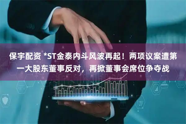 保宇配资 *ST金泰内斗风波再起！两项议案遭第一大股东董事反对，再掀董事会席位争夺战