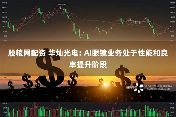 股粮网配资 华灿光电: AI眼镜业务处于性能和良率提升阶段