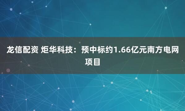 龙信配资 炬华科技：预中标约1.66亿元南方电网项目