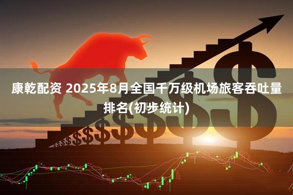 康乾配资 2025年8月全国千万级机场旅客吞吐量排名(初步统计)