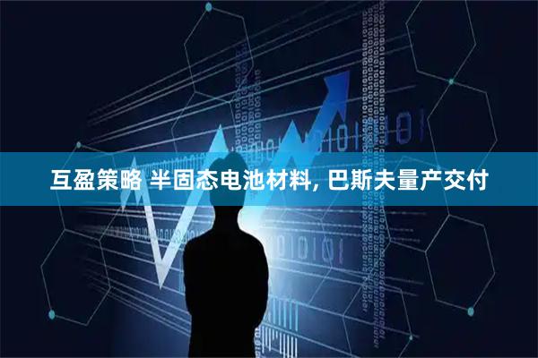 互盈策略 半固态电池材料, 巴斯夫量产交付