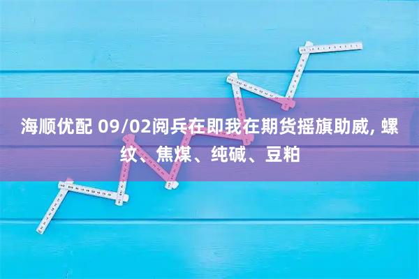 海顺优配 09/02阅兵在即我在期货摇旗助威, 螺纹、焦煤、纯碱、豆粕