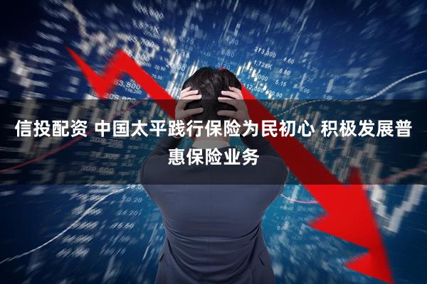信投配资 中国太平践行保险为民初心 积极发展普惠保险业务