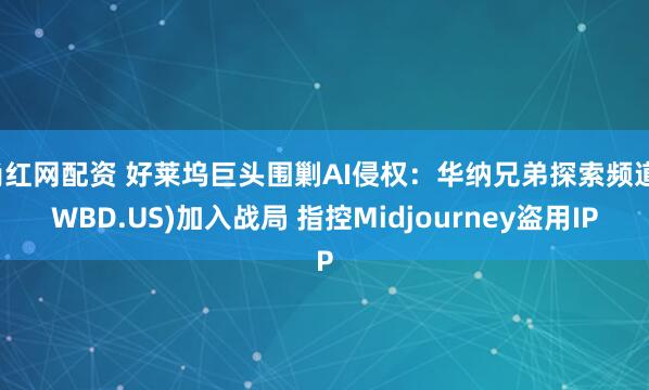尚红网配资 好莱坞巨头围剿AI侵权：华纳兄弟探索频道(WBD.US)加入战局 指控Midjourney盗用IP