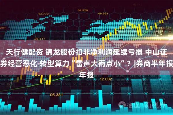 天行健配资 锦龙股份扣非净利润延续亏损 中山证券经营恶化 转型算力“雷声大雨点小”？|券商半年报