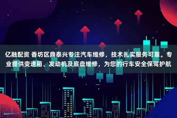 亿融配资 香坊区鼎泰兴专注汽车维修，技术扎实服务可靠。专业提供变速箱、发动机及底盘维修，为您的行车安全保驾护航