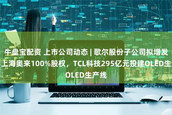 牛盘宝配资 上市公司动态 | 歌尔股份子公司拟增发取得上海奥来100%股权，TCL科技295亿元投建OLED生产线
