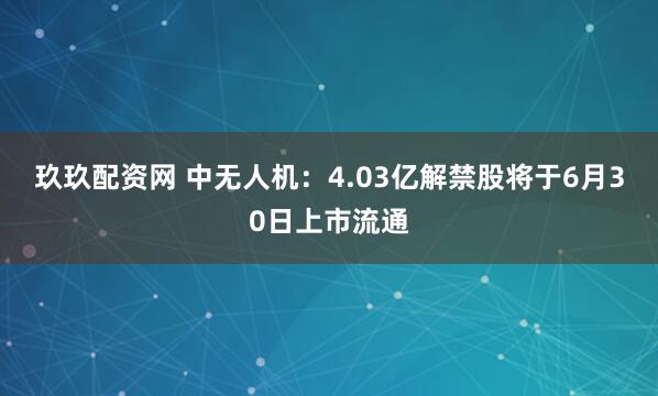 玖玖配资网 中无人机：4.03亿解禁股将于6月30日上市流通