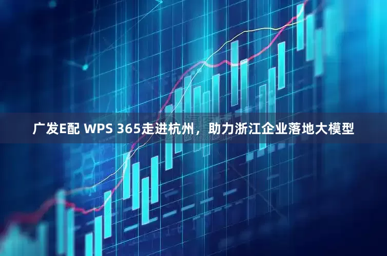 广发E配 WPS 365走进杭州，助力浙江企业落地大模型