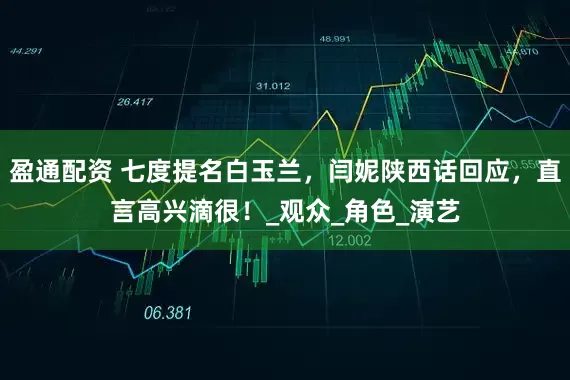 盈通配资 七度提名白玉兰，闫妮陕西话回应，直言高兴滴很！_观众_角色_演艺