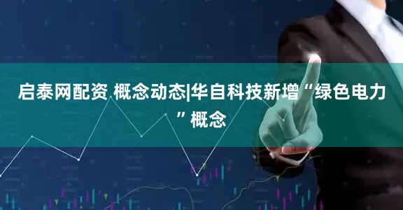 启泰网配资 概念动态|华自科技新增“绿色电力”概念