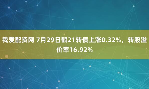 我爱配资网 7月29日鹤21转债上涨0.32%，转股溢价率16.92%
