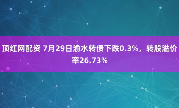 顶红网配资 7月29日渝水转债下跌0.3%，转股溢价率26.73%